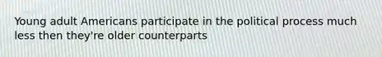 Young adult Americans participate in the political process much less then they're older counterparts