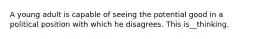 A young adult is capable of seeing the potential good in a political position with which he disagrees. This is__thinking.