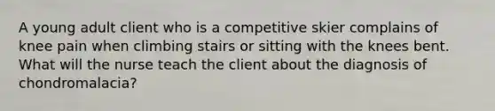 A young adult client who is a competitive skier complains of knee pain when climbing stairs or sitting with the knees bent. What will the nurse teach the client about the diagnosis of chondromalacia?