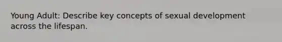 Young Adult: Describe key concepts of sexual development across the lifespan.