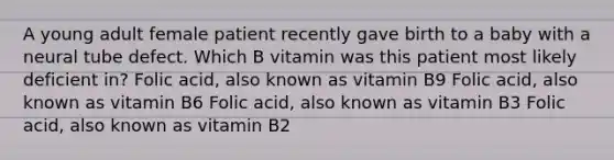 A young adult female patient recently gave birth to a baby with a neural tube defect. Which B vitamin was this patient most likely deficient in? Folic acid, also known as vitamin B9 Folic acid, also known as vitamin B6 Folic acid, also known as vitamin B3 Folic acid, also known as vitamin B2