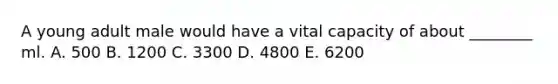 A young adult male would have a vital capacity of about ________ ml. A. 500 B. 1200 C. 3300 D. 4800 E. 6200