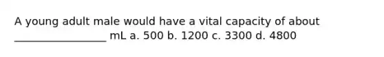 A young adult male would have a vital capacity of about _________________ mL a. 500 b. 1200 c. 3300 d. 4800