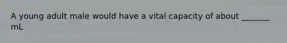 A young adult male would have a vital capacity of about _______ mL