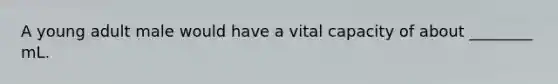 A young adult male would have a vital capacity of about ________ mL.