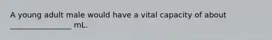 A young adult male would have a vital capacity of about ________________ mL.