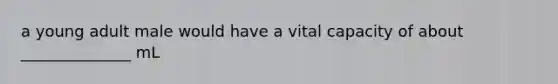 a young adult male would have a vital capacity of about ______________ mL