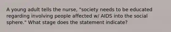 A young adult tells the nurse, "society needs to be educated regarding involving people affected w/ AIDS into the social sphere." What stage does the statement indicate?