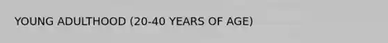 YOUNG ADULTHOOD (20-40 YEARS OF AGE)