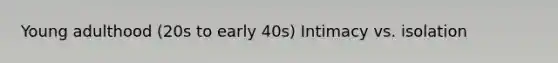Young adulthood (20s to early 40s) Intimacy vs. isolation