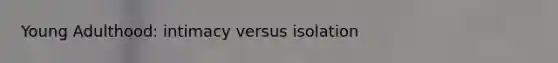 Young Adulthood: intimacy versus isolation