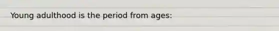 Young adulthood is the period from ages: