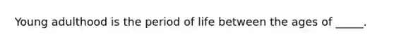 Young adulthood is the period of life between the ages of _____.