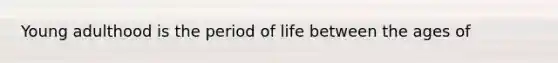 Young adulthood is the period of life between the ages of