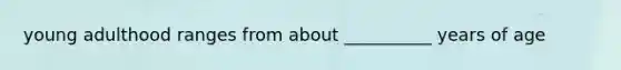 young adulthood ranges from about __________ years of age
