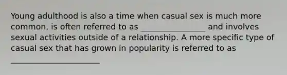 Young adulthood is also a time when casual sex is much more common, is often referred to as ________________ and involves sexual activities outside of a relationship. A more specific type of casual sex that has grown in popularity is referred to as ______________________