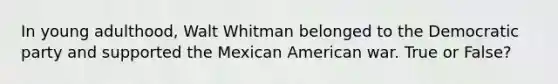 In young adulthood, Walt Whitman belonged to the Democratic party and supported the Mexican American war. True or False?