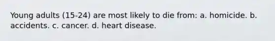 Young adults (15-24) are most likely to die from: a. homicide. b. accidents. c. cancer. d. heart disease.