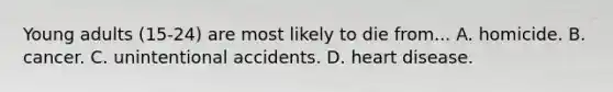 Young adults (15-24) are most likely to die from... A. homicide. B. cancer. C. unintentional accidents. D. heart disease.