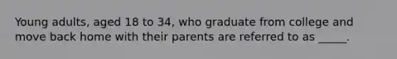 Young adults, aged 18 to 34, who graduate from college and move back home with their parents are referred to as _____.