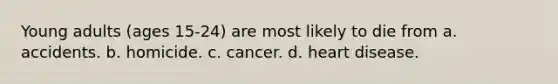 Young adults (ages 15-24) are most likely to die from a. accidents. b. homicide. c. cancer. d. heart disease.