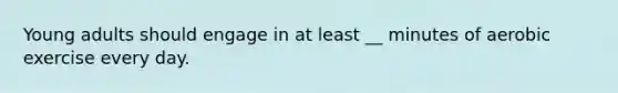 Young adults should engage in at least __ minutes of aerobic exercise every day.