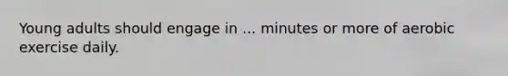 Young adults should engage in ... minutes or more of aerobic exercise daily.