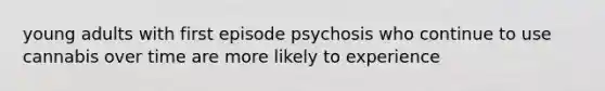 young adults with first episode psychosis who continue to use cannabis over time are more likely to experience