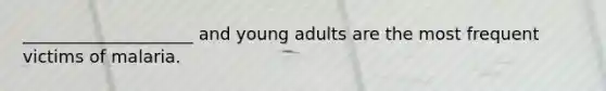 ____________________ and young adults are the most frequent victims of malaria.