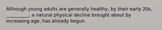 Although young adults are generally healthy, by their early 20s, __________, a natural physical decline brought about by increasing age, has already begun