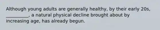 Although young adults are generally healthy, by their early 20s, __________, a natural physical decline brought about by increasing age, has already begun.