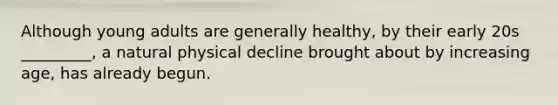 Although young adults are generally healthy, by their early 20s _________, a natural physical decline brought about by increasing age, has already begun.
