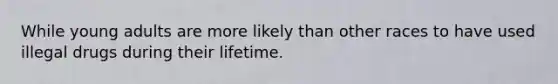 While young adults are more likely than other races to have used illegal drugs during their lifetime.