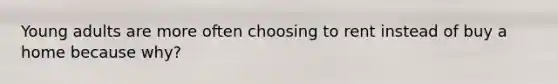 Young adults are more often choosing to rent instead of buy a home because why?