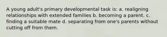 ​A young adult's primary developmental task is: a. ​realigning relationships with extended families b. ​becoming a parent. c. ​finding a suitable mate d. ​separating from one's parents without cutting off from them.