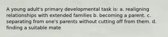 A young adult's primary developmental task is: a. ​realigning relationships with extended families b. ​becoming a parent. c. ​separating from one's parents without cutting off from them. d. ​finding a suitable mate