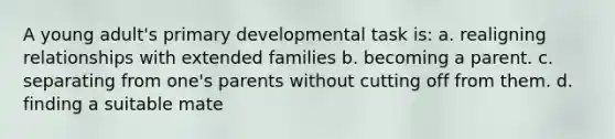 ​A young adult's primary developmental task is: a. ​realigning relationships with extended families b. ​becoming a parent. c. ​separating from one's parents without cutting off from them. d. ​finding a suitable mate