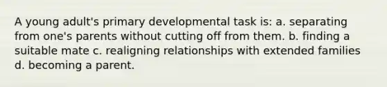 A young adult's primary developmental task is: a. ​separating from one's parents without cutting off from them. b. ​finding a suitable mate c. ​realigning relationships with extended families d. ​becoming a parent.