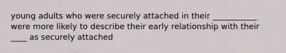 young adults who were securely attached in their ___________ were more likely to describe their early relationship with their ____ as securely attached