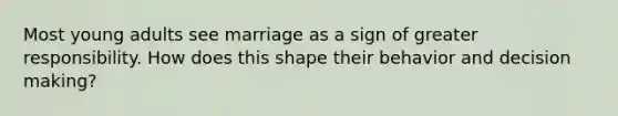 Most young adults see marriage as a sign of greater responsibility. How does this shape their behavior and decision making?