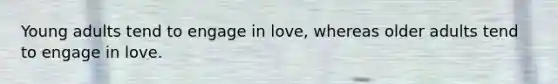 Young adults tend to engage in love, whereas older adults tend to engage in love.