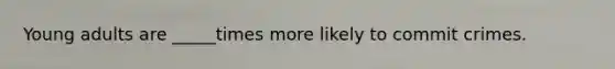 Young adults are _____times more likely to commit crimes.