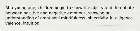 At a young age, children begin to show the ability to differentiate between positive and negative emotions, showing an understanding of emotional mindfulness. objectivity. intelligence. valence. intuition.