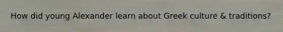 How did young Alexander learn about Greek culture & traditions?