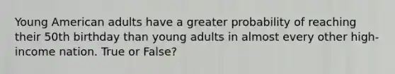 Young American adults have a greater probability of reaching their 50th birthday than young adults in almost every other high-income nation. True or False?