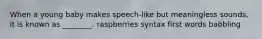 When a young baby makes speech-like but meaningless sounds, it is known as ________. raspberries syntax first words babbling