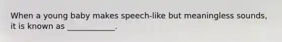 When a young baby makes speech-like but meaningless sounds, it is known as ____________.