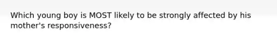 Which young boy is MOST likely to be strongly affected by his mother's responsiveness?
