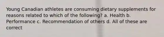 Young Canadian athletes are consuming dietary supplements for reasons related to which of the following? a. Health b. Performance c. Recommendation of others d. All of these are correct