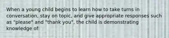 When a young child begins to learn how to take turns in conversation, stay on topic, and give appropriate responses such as "please" and "thank you", the child is demonstrating knowledge of: